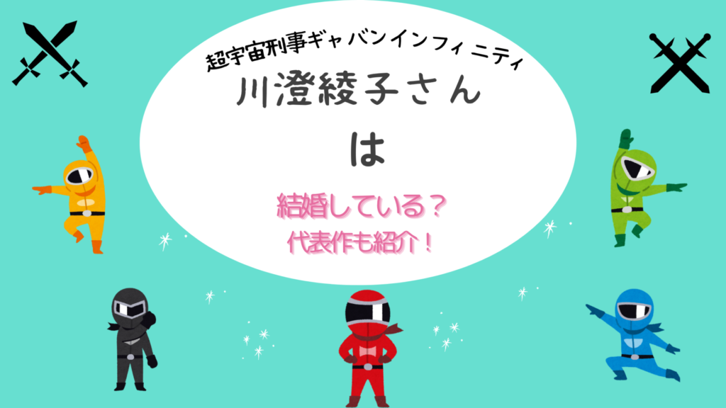 超宇宙刑事ギャバン インフィニティ　川澄綾子は結婚している？代表作も紹介！